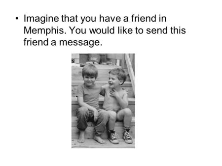 Imagine that you have a friend in Memphis. You would like to send this friend a message.