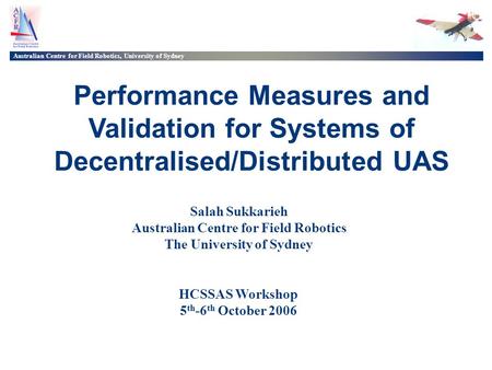 Australian Centre for Field Robotics, University of Sydney Performance Measures and Validation for Systems of Decentralised/Distributed UAS Salah Sukkarieh.