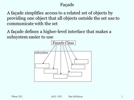 Winter 2011ACS - 3913 Ron McFadyen1 Façade A façade simplifies access to a related set of objects by providing one object that all objects outside the.