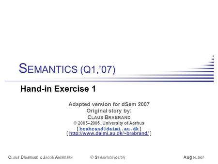 C LAUS B RABRAND & J ACOB A NDERSEN © S EMANTICS (Q1,’07) Aug 30, 2007 Adapted version for dSem 2007 Original story by: C LAUS B RABRAND © 2005–2006, University.