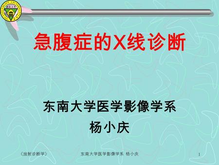 《放射诊断学》东南大学医学影像学系 杨小庆 1 急腹症的 X 线诊断 东南大学医学影像学系 杨小庆.