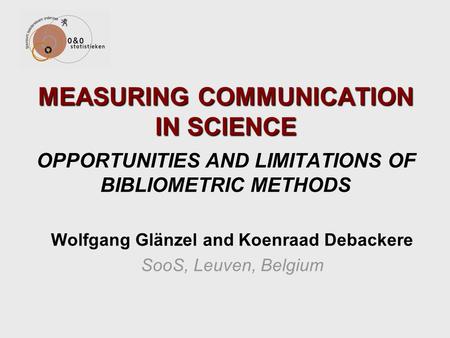 MEASURING COMMUNICATION IN SCIENCE MEASURING COMMUNICATION IN SCIENCE OPPORTUNITIES AND LIMITATIONS OF BIBLIOMETRIC METHODS Wolfgang Glänzel and Koenraad.