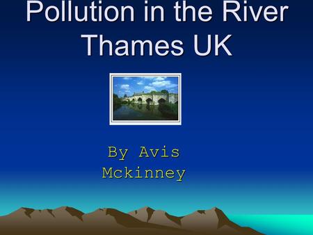 Pollution in the River Thames UK By Avis Mckinney.