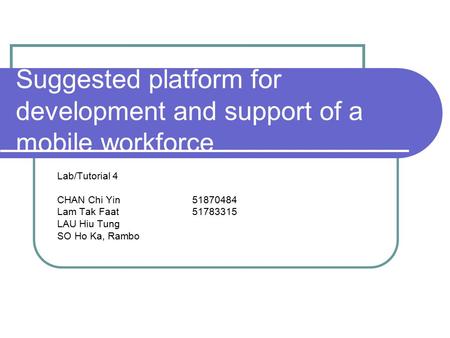 Suggested platform for development and support of a mobile workforce Lab/Tutorial 4 CHAN Chi Yin51870484 Lam Tak Faat 51783315 LAU Hiu Tung SO Ho Ka, Rambo.