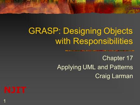 NJIT 1 GRASP: Designing Objects with Responsibilities Chapter 17 Applying UML and Patterns Craig Larman.