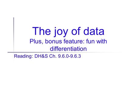 The joy of data Plus, bonus feature: fun with differentiation Reading: DH&S Ch. 9.6.0-9.6.3.