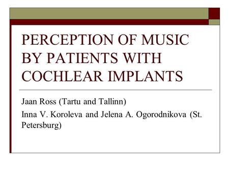 PERCEPTION OF MUSIC BY PATIENTS WITH COCHLEAR IMPLANTS Jaan Ross (Tartu and Tallinn) Inna V. Koroleva and Jelena A. Ogorodnikova (St. Petersburg)