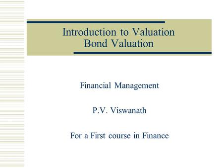 Introduction to Valuation Bond Valuation Financial Management P.V. Viswanath For a First course in Finance.