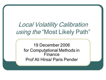 Local Volatility Calibration using the “Most Likely Path” 19 December 2006 for Computational Methods in Finance Prof Ali Hirsa/ Paris Pender.