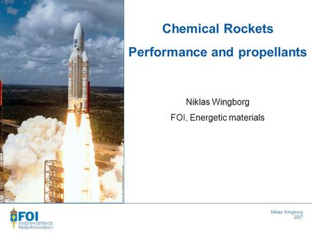 SWEDISH DEFENCE RESEARCH AGENCY Niklas Wingborg 2007 Niklas Wingborg FOI, Energetic materials Chemical Rockets Performance and propellants.