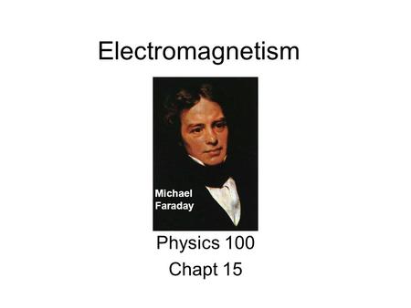 Electromagnetism Physics 100 Chapt 15 Michael Faraday.