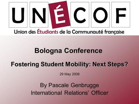 Fostering Student Mobility: Next Steps? 29 May 2008 Bologna Conference By Pascale Genbrugge International Relations’ Officer.