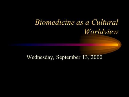 Biomedicine as a Cultural Worldview Wednesday, September 13, 2000.