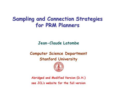 Sampling and Connection Strategies for PRM Planners Jean-Claude Latombe Computer Science Department Stanford University Abridged and Modified Version (D.H.)