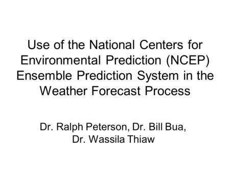 Use of the National Centers for Environmental Prediction (NCEP) Ensemble Prediction System in the Weather Forecast Process Dr. Ralph Peterson, Dr. Bill.