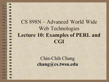 CS 898N – Advanced World Wide Web Technologies Lecture 10: Examples of PERL and CGI Chin-Chih Chang