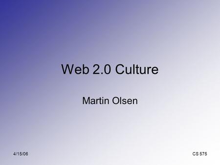 4/15/06 CS 575 Web 2.0 Culture Martin Olsen. 4/15/06 CS 575 Agenda What is Web 2.0? Similarities between Web 2.0 pages.