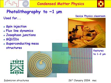 Submicron structures 26 th January 2004 msc Condensed Matter Physics Photolithography to ~1 μm Used for... Spin injection Flux line dynamics Josephson.