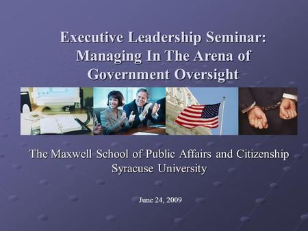 The Maxwell School of Public Affairs and Citizenship Syracuse University Executive Leadership Seminar: Managing In The Arena of Government Oversight June.