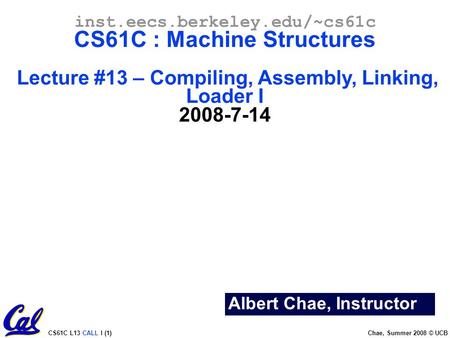 CS61C L13 CALL I (1) Chae, Summer 2008 © UCB Albert Chae, Instructor inst.eecs.berkeley.edu/~cs61c CS61C : Machine Structures Lecture #13 – Compiling,