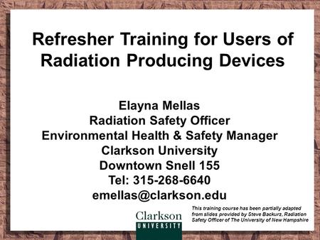 Refresher Training for Users of Radiation Producing Devices Elayna Mellas Radiation Safety Officer Environmental Health & Safety Manager Clarkson University.