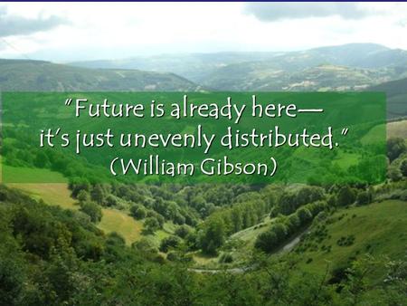 ”Future is already here— it’s just unevenly distributed.” (William Gibson)