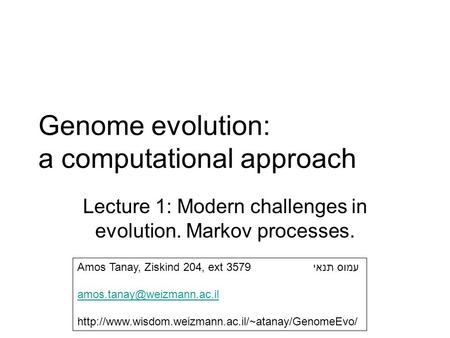 Genome evolution: a computational approach Lecture 1: Modern challenges in evolution. Markov processes. Amos Tanay, Ziskind 204, ext 3579 עמוס תנאי