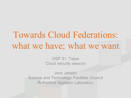 Towards Cloud Federations: what we have; what we want OGF 31, Taipei Cloud security session Jens Jensen Science and Technology Facilities Council Rutherford.