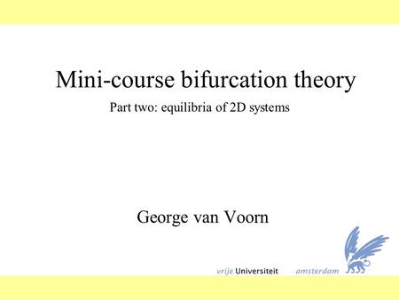 Mini-course bifurcation theory George van Voorn Part two: equilibria of 2D systems.