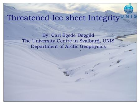 Threatened Ice sheet Integrity By: Carl Egede Bøggild The University Centre in Svalbard, UNIS Department of Arctic Geophysics.