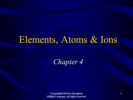 Copyright©2004 by Houghton Mifflin Company. All rights reserved. 1 Elements, Atoms & Ions Chapter 4.