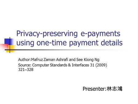 Privacy-preserving e-payments using one-time payment details Author:Mafruz Zaman Ashrafi and See Kiong Ng Source: Computer Standards & Interfaces 31 (2009)