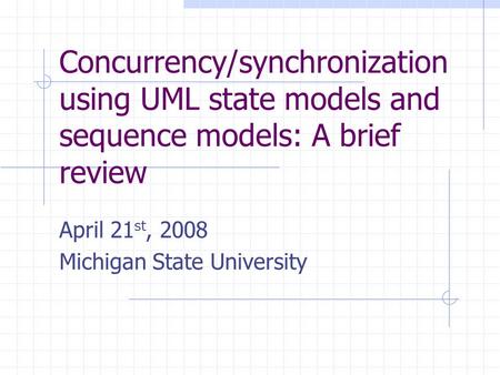 Concurrency/synchronization using UML state models and sequence models: A brief review April 21 st, 2008 Michigan State University.