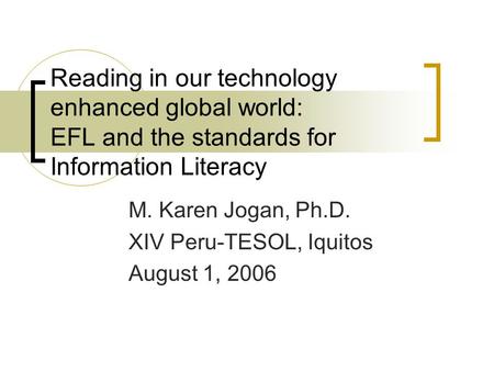 Reading in our technology enhanced global world: EFL and the standards for Information Literacy M. Karen Jogan, Ph.D. XIV Peru-TESOL, Iquitos August 1,