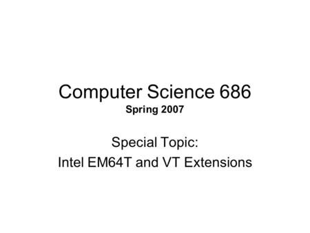 Computer Science 686 Spring 2007 Special Topic: Intel EM64T and VT Extensions.