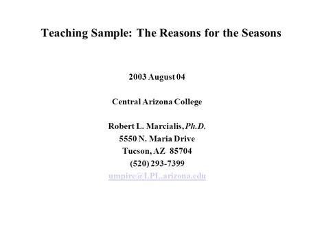 Teaching Sample: The Reasons for the Seasons 2003 August 04 Central Arizona College Robert L. Marcialis, Ph.D. 5550 N. Maria Drive Tucson, AZ 85704 (520)