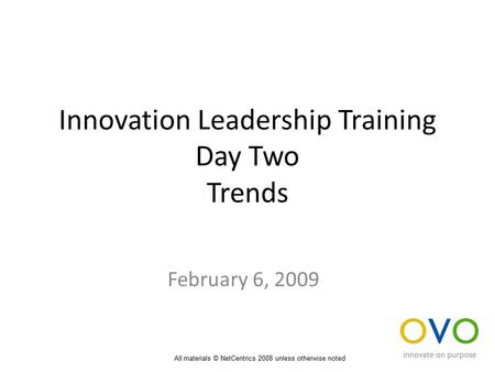 Innovation Leadership Training Day Two Trends February 6, 2009 All materials © NetCentrics 2008 unless otherwise noted.