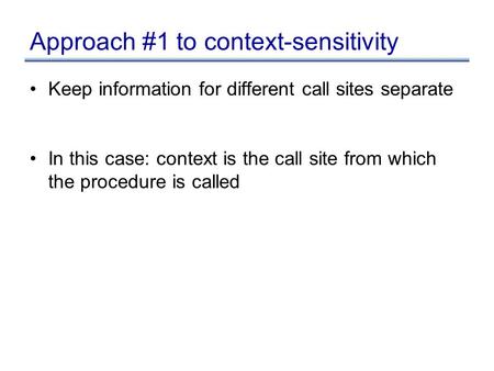 Approach #1 to context-sensitivity Keep information for different call sites separate In this case: context is the call site from which the procedure is.