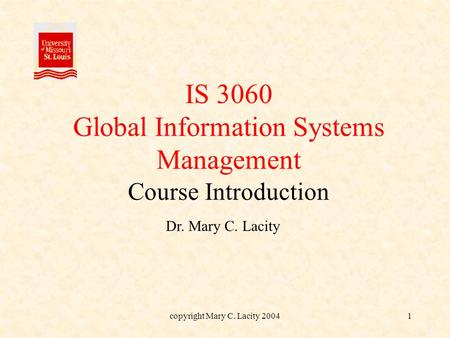 Copyright Mary C. Lacity 20041 IS 3060 Global Information Systems Management Course Introduction Dr. Mary C. Lacity.