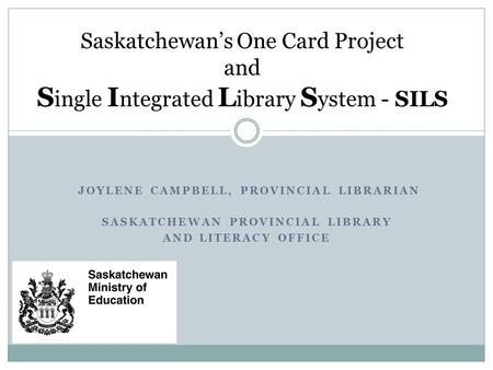 JOYLENE CAMPBELL, PROVINCIAL LIBRARIAN SASKATCHEWAN PROVINCIAL LIBRARY AND LITERACY OFFICE Saskatchewan’s One Card Project and S ingle I ntegrated L ibrary.