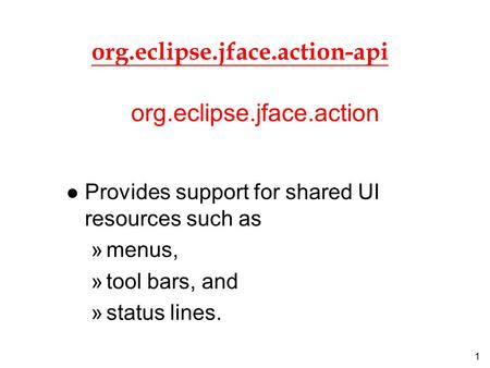 1 org.eclipse.jface.action-api l Provides support for shared UI resources such as »menus, »tool bars, and »status lines. org.eclipse.jface.action.