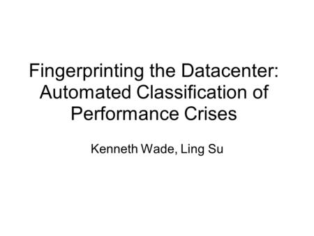 Fingerprinting the Datacenter: Automated Classiﬁcation of Performance Crises Kenneth Wade, Ling Su.