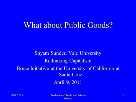 6/28/2015Production of Public and Private Goods 1 What about Public Goods? Shyam Sunder, Yale University Rethinking Capitalism Bruce Initiative at the.