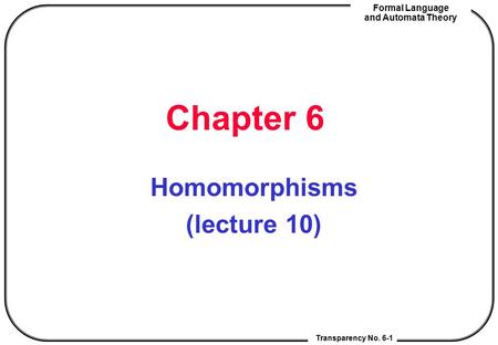 Transparency No. ?-0 Formal Language and Automata Theory Chapter 6 Homomorphisms (lecture 10) Transparency No. 6-1.