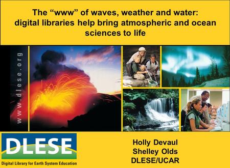 The “www” of waves, weather and water: digital libraries help bring atmospheric and ocean sciences to life Holly Devaul Shelley Olds DLESE/UCAR.