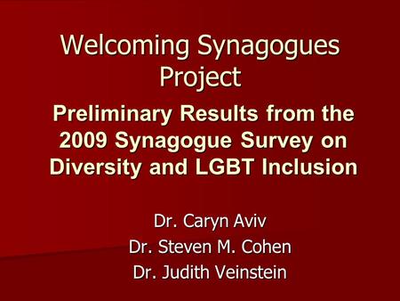 Welcoming Synagogues Project Dr. Caryn Aviv Dr. Steven M. Cohen Dr. Judith Veinstein Preliminary Results from the 2009 Synagogue Survey on Diversity and.