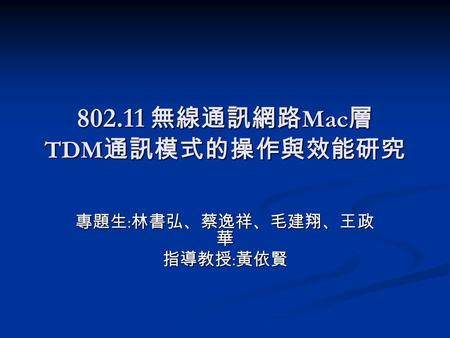 802.11 無線通訊網路 Mac 層 TDM 通訊模式的操作與效能研究 專題生 : 林書弘、蔡逸祥、毛建翔、王政 華 指導教授 : 黃依賢.