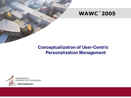 WAWC´2005 Conceptualization of User-Centric Personalization Management Kari Heikkinen and Riku Suomela Kari Heikkinen.