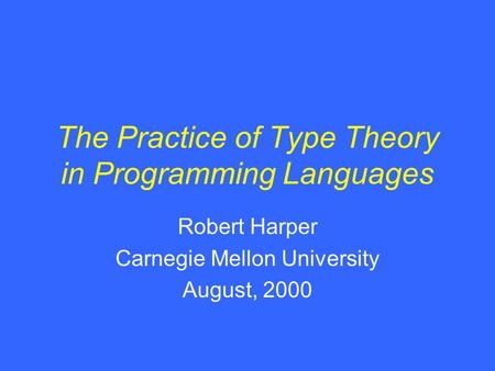 The Practice of Type Theory in Programming Languages Robert Harper Carnegie Mellon University August, 2000.