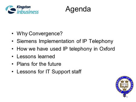 Agenda Why Convergence? Siemens Implementation of IP Telephony How we have used IP telephony in Oxford Lessons learned Plans for the future Lessons for.